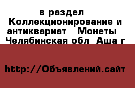  в раздел : Коллекционирование и антиквариат » Монеты . Челябинская обл.,Аша г.